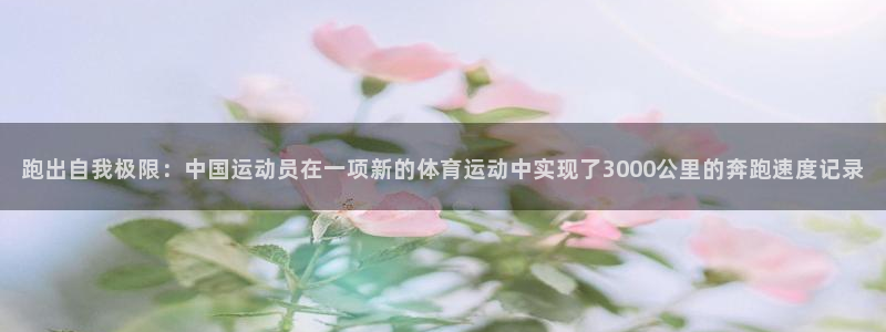 66体育网：跑出自我极限：中国运动员在一项新的体育运动中实现了3000公里的奔跑速度记录