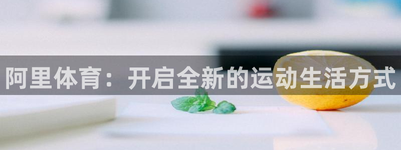 v66体育平台正规吗可靠吗：阿里体育：开启全新的运动生活方式