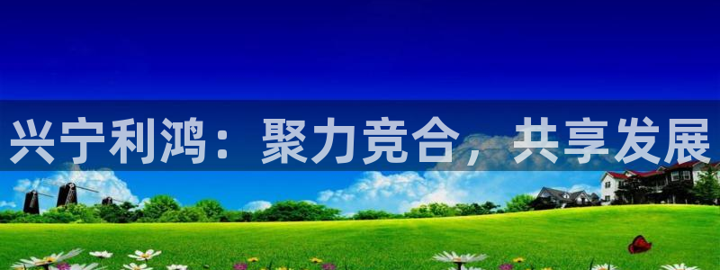 v66体育官网入口：兴宁利鸿：聚力竞合，共享发展