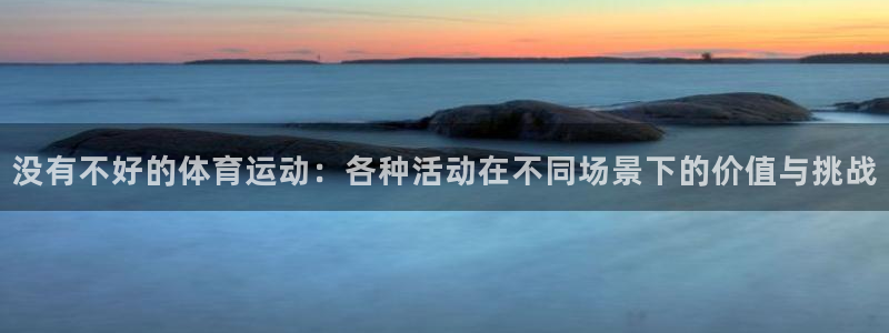 Z66体育cz：没有不好的体育运动：各种活动在不同场景下的价值与挑战