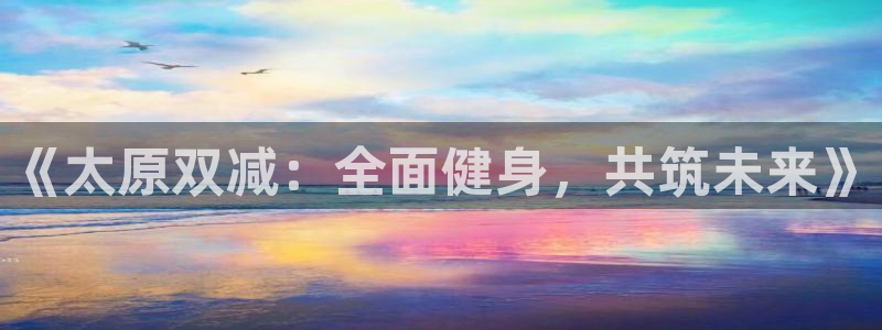 z66体育APP现在：《太原双减：全面健身，共筑未来》
